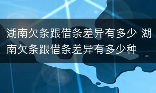 湖南欠条跟借条差异有多少 湖南欠条跟借条差异有多少种