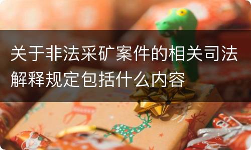 关于非法采矿案件的相关司法解释规定包括什么内容