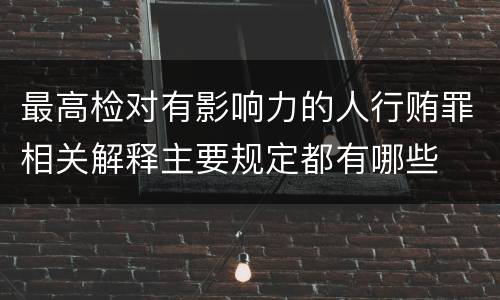 最高检对有影响力的人行贿罪相关解释主要规定都有哪些