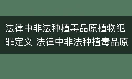 法律中非法种植毒品原植物犯罪定义 法律中非法种植毒品原植物犯罪定义是