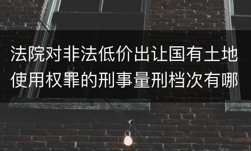 法院对非法低价出让国有土地使用权罪的刑事量刑档次有哪些