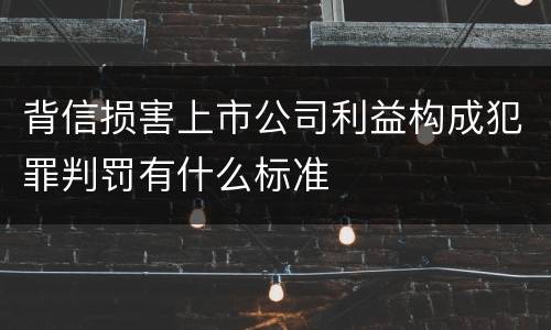 背信损害上市公司利益构成犯罪判罚有什么标准