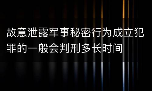 故意泄露军事秘密行为成立犯罪的一般会判刑多长时间