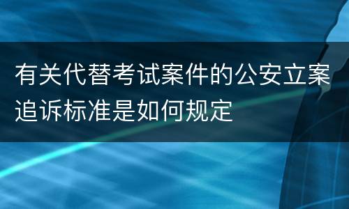 有关代替考试案件的公安立案追诉标准是如何规定