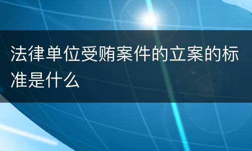 法律单位受贿案件的立案的标准是什么