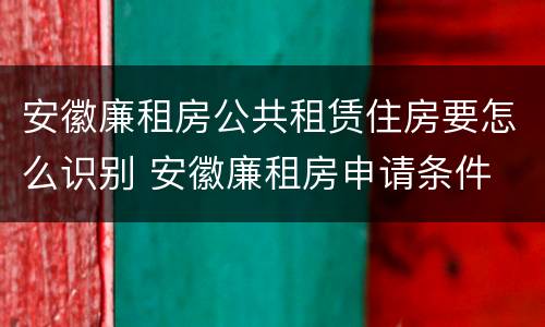安徽廉租房公共租赁住房要怎么识别 安徽廉租房申请条件