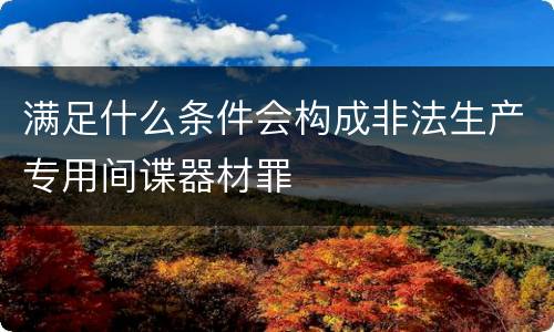 满足什么条件会构成非法生产专用间谍器材罪