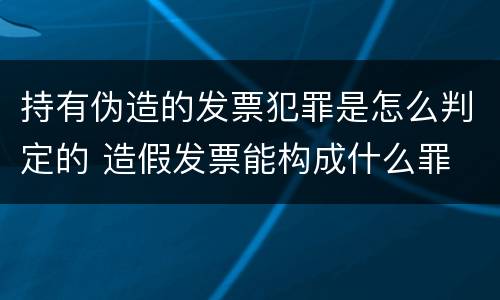 持有伪造的发票犯罪是怎么判定的 造假发票能构成什么罪