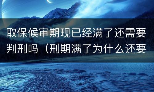 取保候审期现已经满了还需要判刑吗（刑期满了为什么还要取保候审）