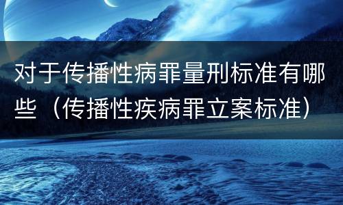 对于传播性病罪量刑标准有哪些（传播性疾病罪立案标准）