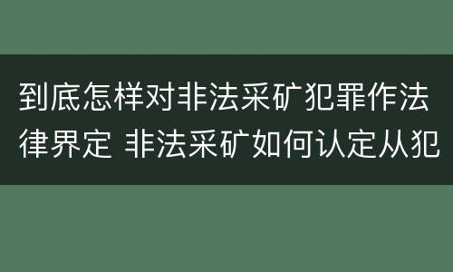 到底怎样对非法采矿犯罪作法律界定 非法采矿如何认定从犯