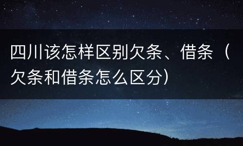 四川该怎样区别欠条、借条（欠条和借条怎么区分）