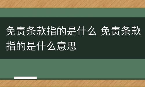 免责条款指的是什么 免责条款指的是什么意思