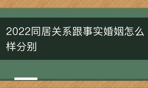 2022同居关系跟事实婚姻怎么样分别