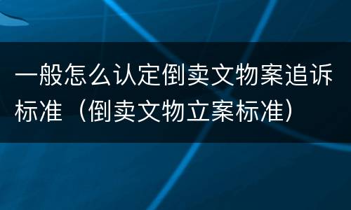 一般怎么认定倒卖文物案追诉标准（倒卖文物立案标准）