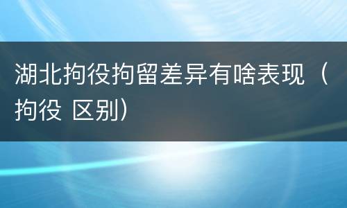 湖北拘役拘留差异有啥表现(拘役 区别)