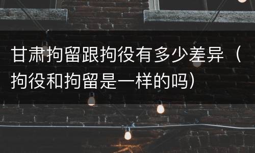 甘肃拘留跟拘役有多少差异（拘役和拘留是一样的吗）