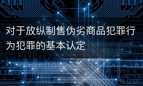 对于放纵制售伪劣商品犯罪行为犯罪的基本认定