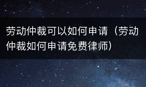 劳动仲裁可以如何申请（劳动仲裁如何申请免费律师）