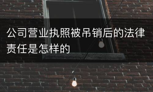 公司营业执照被吊销后的法律责任是怎样的