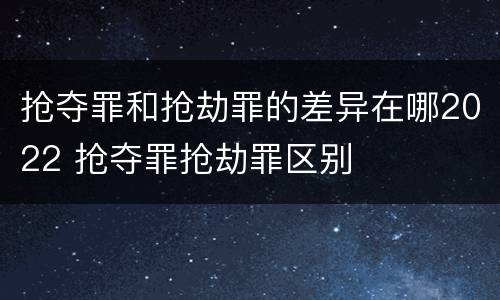 抢夺罪和抢劫罪的差异在哪2022 抢夺罪抢劫罪区别
