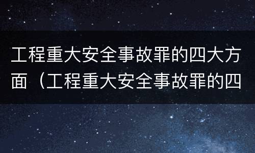 工程重大安全事故罪的四大方面（工程重大安全事故罪的四大方面包括）