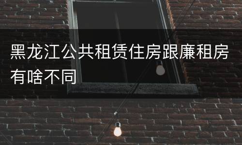 黑龙江公共租赁住房跟廉租房有啥不同
