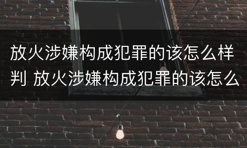 放火涉嫌构成犯罪的该怎么样判 放火涉嫌构成犯罪的该怎么样判缓刑