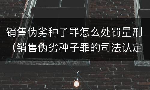 销售伪劣种子罪怎么处罚量刑（销售伪劣种子罪的司法认定）