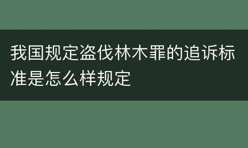我国规定盗伐林木罪的追诉标准是怎么样规定