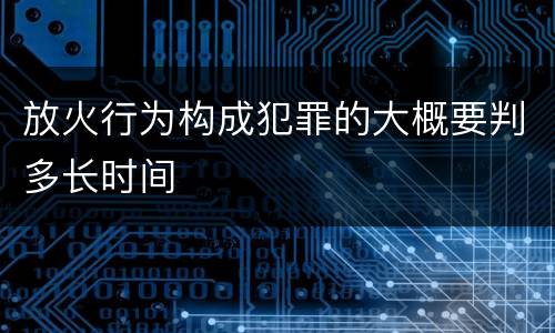 放火行为构成犯罪的大概要判多长时间