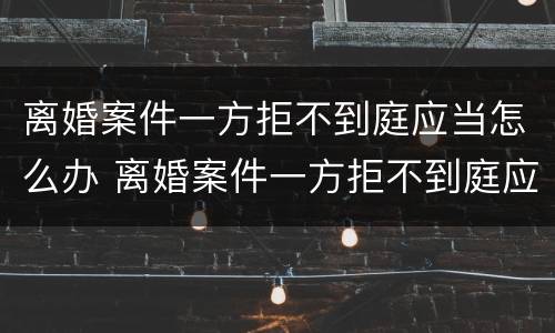 离婚案件一方拒不到庭应当怎么办 离婚案件一方拒不到庭应当怎么办呢