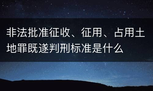 非法批准征收、征用、占用土地罪既遂判刑标准是什么