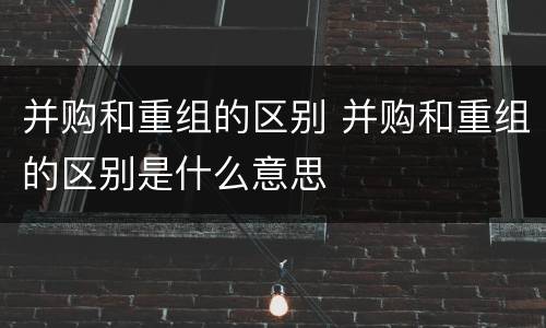 并购和重组的区别 并购和重组的区别是什么意思