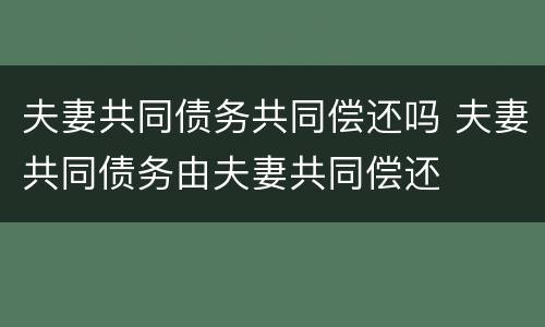 夫妻共同债务共同偿还吗 夫妻共同债务由夫妻共同偿还