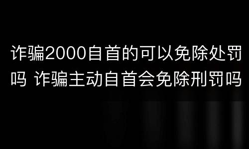 诈骗2000自首的可以免除处罚吗 诈骗主动自首会免除刑罚吗