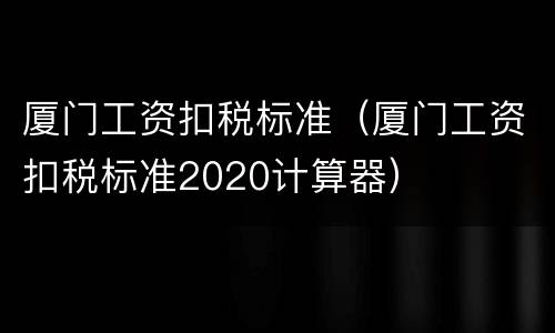 厦门工资扣税标准（厦门工资扣税标准2020计算器）