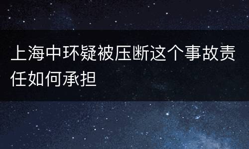 上海中环疑被压断这个事故责任如何承担