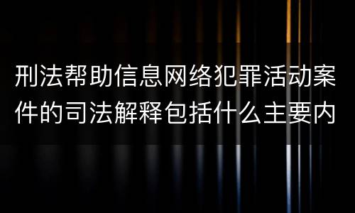 刑法帮助信息网络犯罪活动案件的司法解释包括什么主要内容