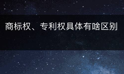 商标权、专利权具体有啥区别