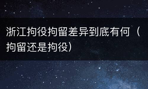 浙江拘役拘留差异到底有何（拘留还是拘役）