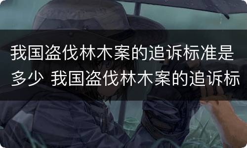 我国盗伐林木案的追诉标准是多少 我国盗伐林木案的追诉标准是多少年
