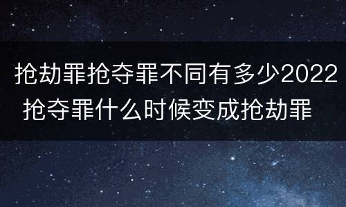 抢劫罪抢夺罪不同有多少2022 抢夺罪什么时候变成抢劫罪