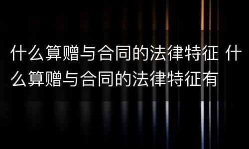 什么算赠与合同的法律特征 什么算赠与合同的法律特征有