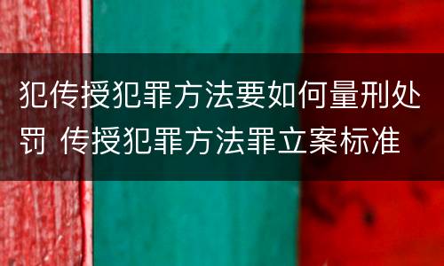 犯传授犯罪方法要如何量刑处罚 传授犯罪方法罪立案标准