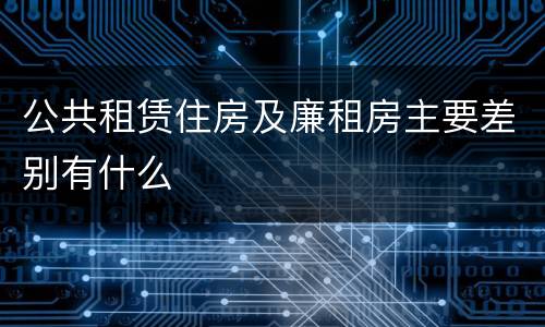 公共租赁住房及廉租房主要差别有什么