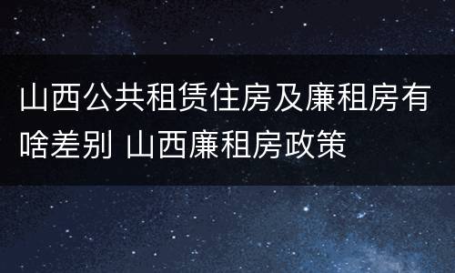 山西公共租赁住房及廉租房有啥差别 山西廉租房政策