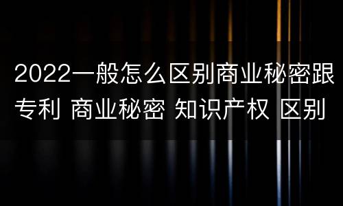 2022一般怎么区别商业秘密跟专利 商业秘密 知识产权 区别