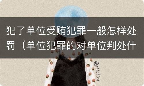 犯了单位受贿犯罪一般怎样处罚（单位犯罪的对单位判处什么）