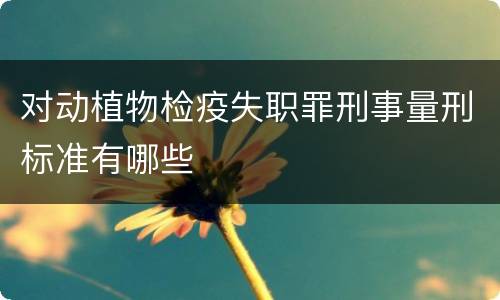 对动植物检疫失职罪刑事量刑标准有哪些